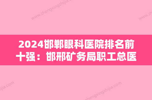 2024邯郸眼科医院排名前十强：邯邢矿务局职工总医院、满城县妇幼保健院、魏县妇