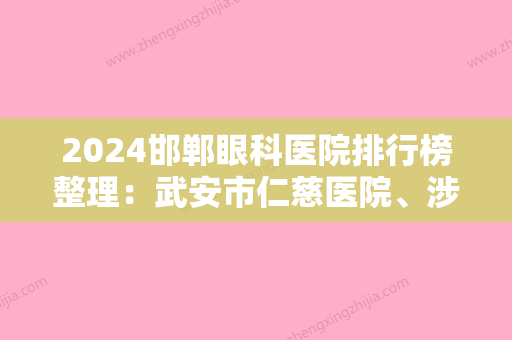 2024邯郸眼科医院排行榜整理：武安市仁慈医院、涉县医院、邯郸市法医院等10家机