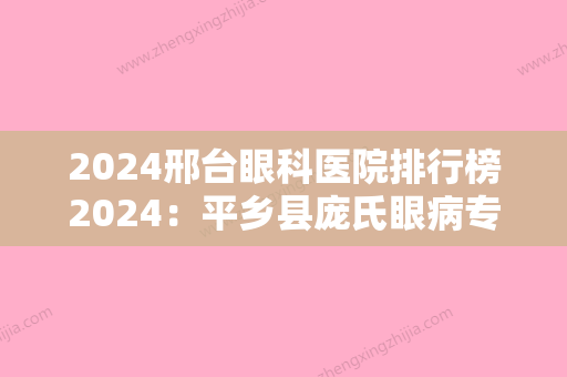 2024邢台眼科医院排行榜2024：平乡县庞氏眼病专科、邢台市桥西医院、邢台县医院