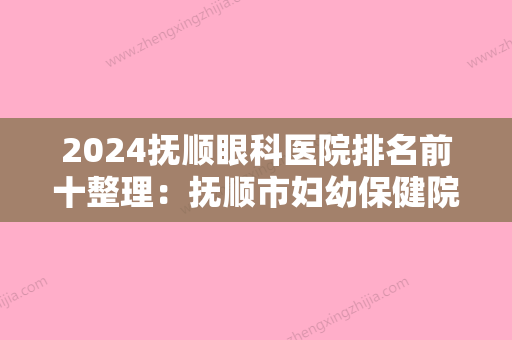 2024抚顺眼科医院排名前十整理：抚顺市妇幼保健院	、东乡县中医院、抚顺市职