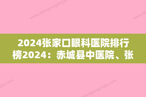 2024张家口眼科医院排行榜2024：赤城县中医院、张家口市第四医院	、会同县中医院