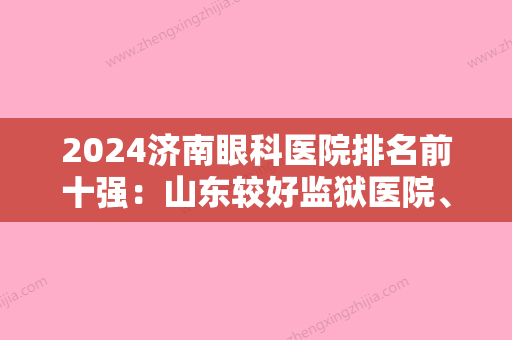 2024济南眼科医院排名前十强：山东较好监狱医院、济宁市第三人民医院	、单县较好