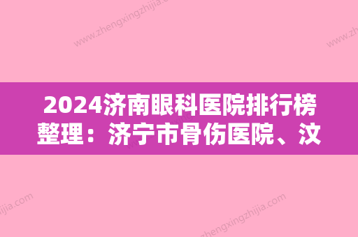 2024济南眼科医院排行榜整理：济宁市骨伤医院、汶上县中医院	、章丘市口腔病防治