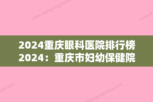 2024重庆眼科医院排行榜2024：重庆市妇幼保健院眼科、涪陵区中医院	、武警重庆总