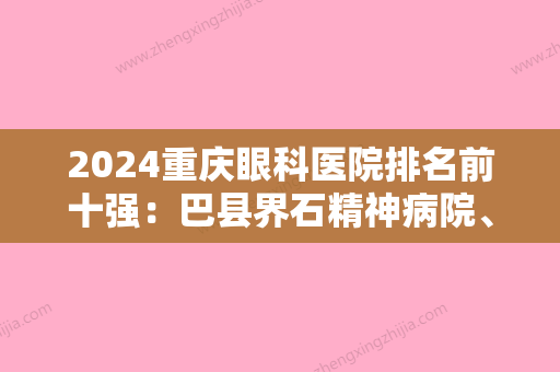 2024重庆眼科医院排名前十强：巴县界石精神病院	、武隆县医院、九龙坡区精神病医