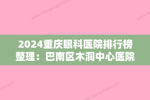 2024重庆眼科医院排行榜整理：巴南区木洞中心医院、万州区五桥人民医院、云阳县