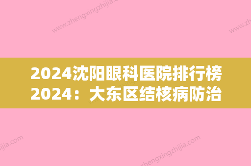 2024沈阳眼科医院排行榜2024：大东区结核病防治所、辽宁省职业病医院、沈阳市沈