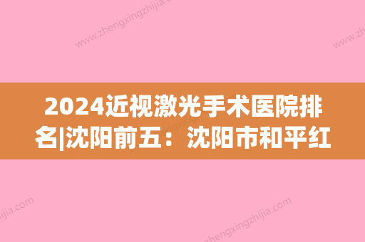 2024近视激光手术医院排名|沈阳前五：沈阳市和平红十字会医院、沈河区烧伤专