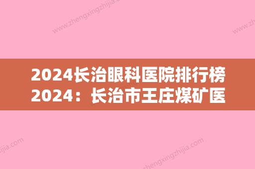 2024长治眼科医院排行榜2024：长治市王庄煤矿医院、襄垣县城关医院、长沙县第二