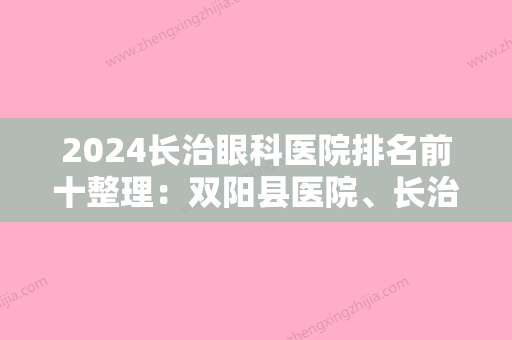 2024长治眼科医院排名前十整理：双阳县医院、长治市中医研究所附属医院	、长