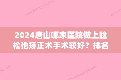 2024唐山哪家医院做上睑松弛矫正术手术较好？排名前四医院汇总_附价格查询！