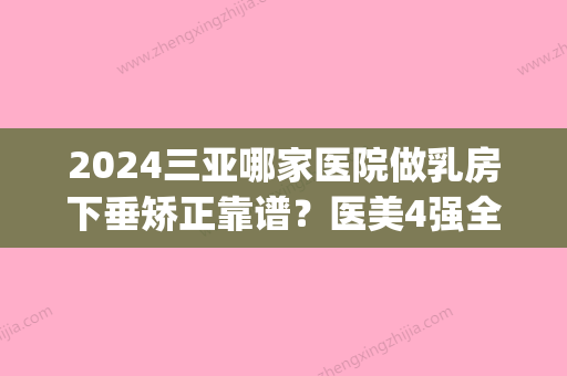 2024三亚哪家医院做乳房下垂矫正靠谱？医美4强全新阵容一一介绍_整形价格查询！