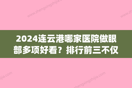 2024连云港哪家医院做眼部多项好看？排行前三不仅看医院实力！(连云港市眼科医院是几级怎么样)