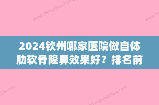 2024钦州哪家医院做自体肋软骨隆鼻效果好？排名前四权威医美口碑盘点_含手术价