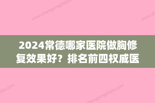 2024常德哪家医院做胸修复效果好？排名前四权威医美口碑盘点_含手术价格查询！