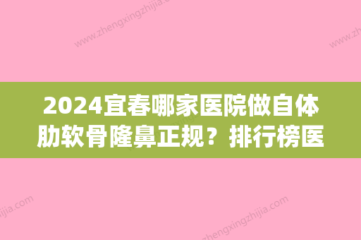 2024宜春哪家医院做自体肋软骨隆鼻正规？排行榜医院齐聚_爱思特、天泽等一一公