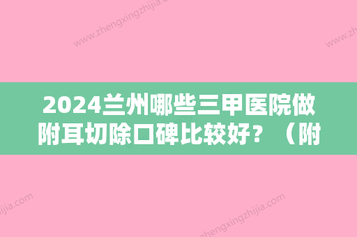 2024兰州哪些三甲医院做附耳切除口碑比较好？（附耳切除比较好的医院）