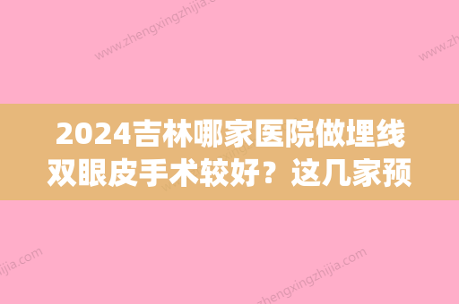 2024吉林哪家医院做埋线双眼皮手术较好？这几家预约量高口碑好_价格透明！