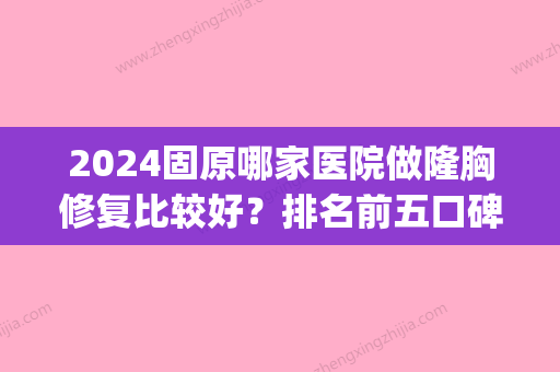 2024固原哪家医院做隆胸修复比较好？排名前五口碑医院盘点_凯辰、田永成实力入