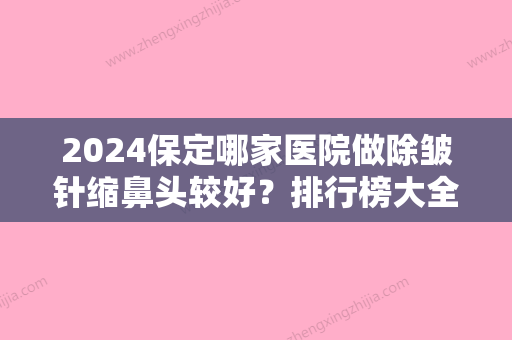 2024保定哪家医院做除皱针缩鼻头较好？排行榜大全上榜牙科依次公布!含口碑及价