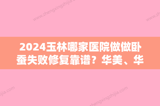 2024玉林哪家医院做做卧蚕失败修复靠谱？华美、华美、玉林较好人民医院等实力在