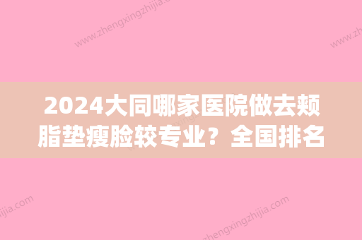 2024大同哪家医院做去颊脂垫瘦脸较专业？全国排名前五医院来对比!价格(多少钱