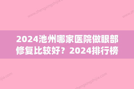 2024池州哪家医院做眼部修复比较好？2024排行榜前五这几家都有资质_含立新、安徽