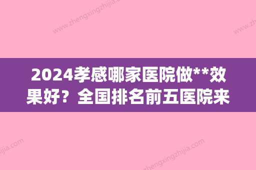 2024孝感哪家医院做**效果好？全国排名前五医院来对比!价格(多少钱)参考！