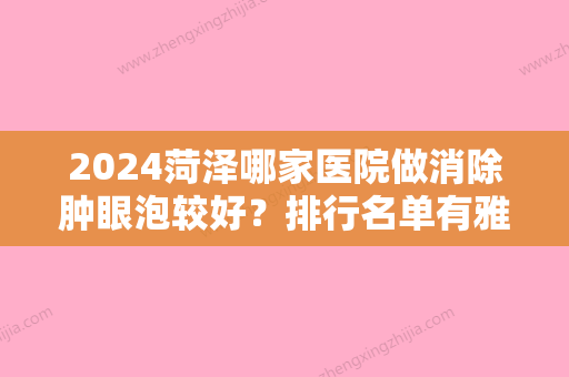 2024菏泽哪家医院做消除肿眼泡较好？排行名单有雅致、韩美、菏泽市立医院等!价