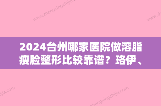 2024台州哪家医院做溶脂瘦脸整形比较靠谱？珞伊	、天南、台州五洲生殖医学医院等