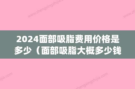 2024面部吸脂费用价格是多少（面部吸脂大概多少钱）(面部吸脂大概多少钱?)