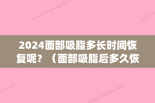 2024面部吸脂多长时间恢复呢？（面部吸脂后多久恢复）(面部吸脂多久能恢复正常)