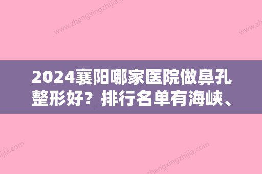 2024襄阳哪家医院做鼻孔整形好？排行名单有海峡、韩美、激光医学等!价格收费均