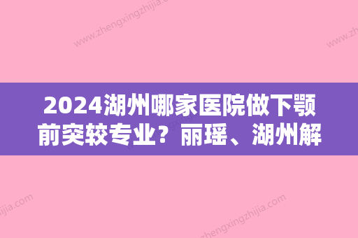 2024湖州哪家医院做下颚前突较专业？丽瑶、湖州解放军第98医院整形美容中心、尚