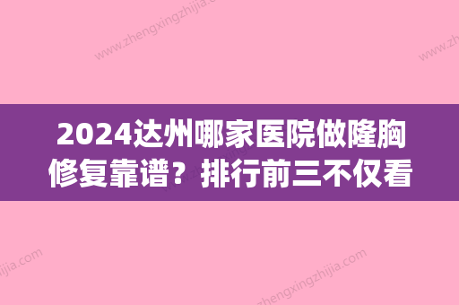 2024达州哪家医院做隆胸修复靠谱？排行前三不仅看医院实力！(达州产后修复中心有几家,哪家好)