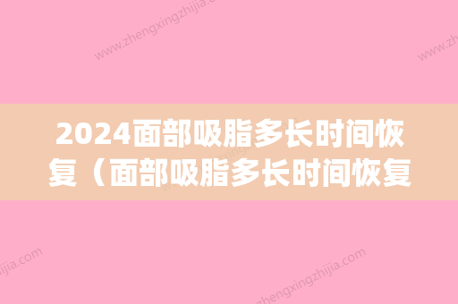 2024面部吸脂多长时间恢复（面部吸脂多长时间恢复效果）(面部吸脂大约需要多久)