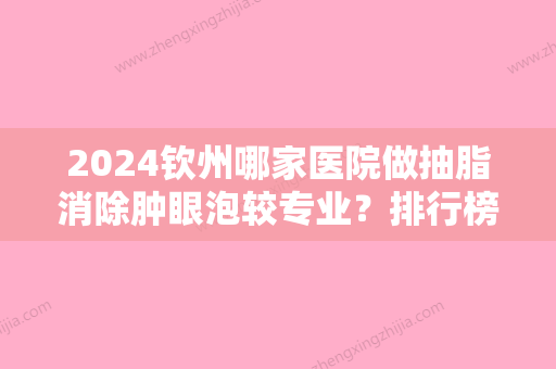 2024钦州哪家医院做抽脂消除肿眼泡较专业？排行榜大全上榜牙科依次公布!含口碑