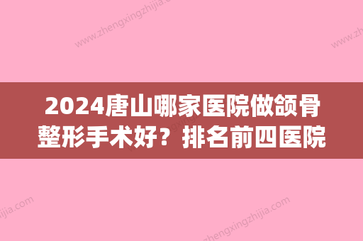 2024唐山哪家医院做颌骨整形手术好？排名前四医院汇总_附价格查询！(唐山整形医院排行)