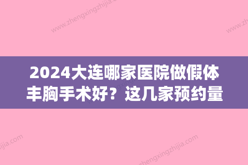 2024大连哪家医院做假体丰胸手术好？这几家预约量高口碑好_价格透明！