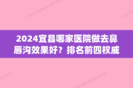 2024宜昌哪家医院做去鼻唇沟效果好？排名前四权威医美口碑盘点_含手术价格查询