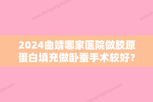 2024曲靖哪家医院做胶原蛋白填充做卧蚕手术较好？排名列表公布!除吴氏嘉美还有