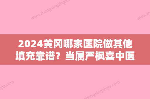 2024黄冈哪家医院做其他填充靠谱？当属严枫喜中医皮肤专科激光、浠水县嘉美、荟