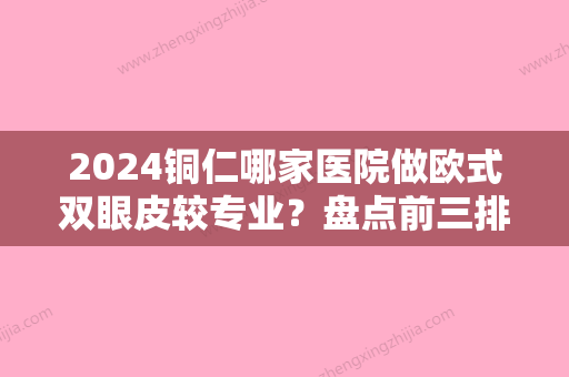 2024铜仁哪家医院做欧式双眼皮较专业？盘点前三排行榜!白领、铜仁地区人民医院