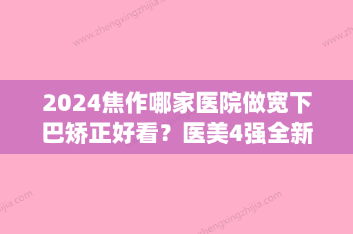 2024焦作哪家医院做宽下巴矫正好看？医美4强全新阵容一一介绍_整形价格查询！