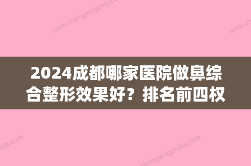 2024成都哪家医院做鼻综合整形效果好？排名前四权威医美口碑盘点_含手术价格查