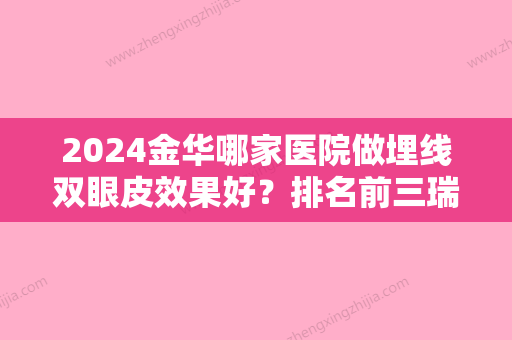 2024金华哪家医院做埋线双眼皮效果好？排名前三瑞丽、永康臻蓉颜、金华金磐开发