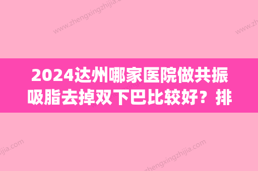 2024达州哪家医院做共振吸脂去掉双下巴比较好？排行榜医院齐聚_海博激光、仁美