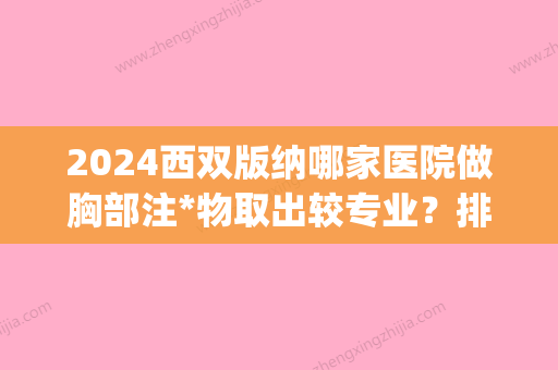 2024西双版纳哪家医院做胸部注*物取出较专业？排行榜医院齐聚_勐海县人民医院