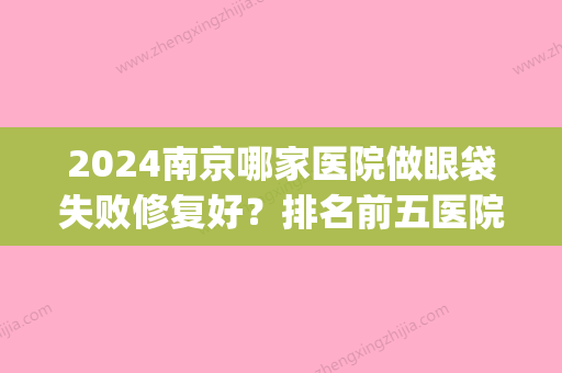 2024南京哪家医院做眼袋失败修复好？排名前五医院评点_附手术价格查询！