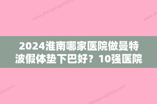 2024淮南哪家医院做曼特波假体垫下巴好？10强医院口碑特色各不同~价格收费合理！